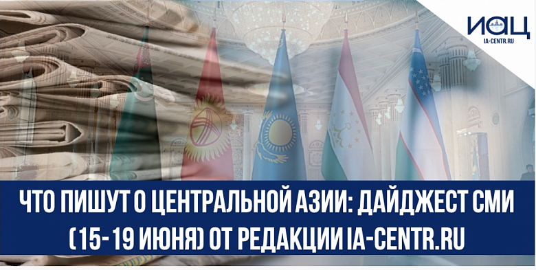 Что пишут о странах Центральной Азии: дайджест СМИ (15-19 июня) от редакции Ia-centr.ru 