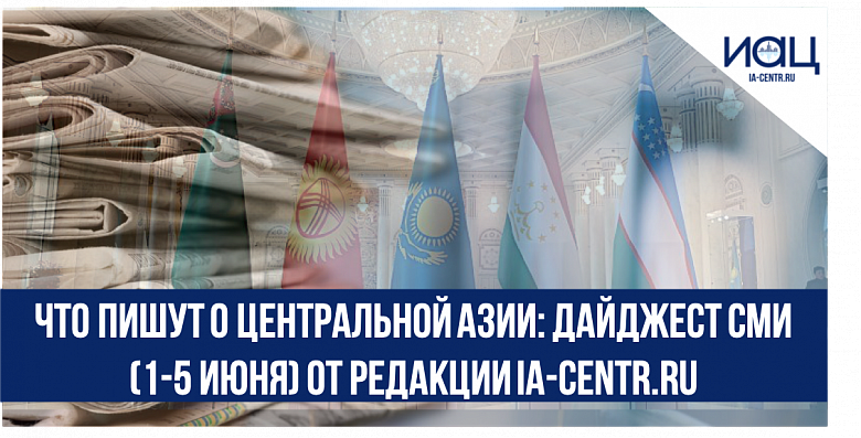Что пишут о Центральной Азии: дайджест СМИ (1-5 июня) от редакции ia-centr.ru