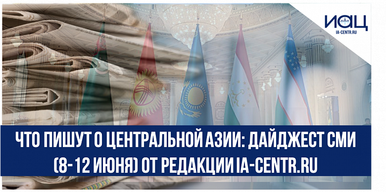 Что пишут о Центральной Азии: дайджест СМИ (8-12 июня) от редакции Ia-centr.ru